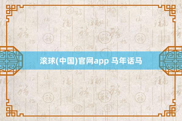 滚球(中国)官网app 马年话马