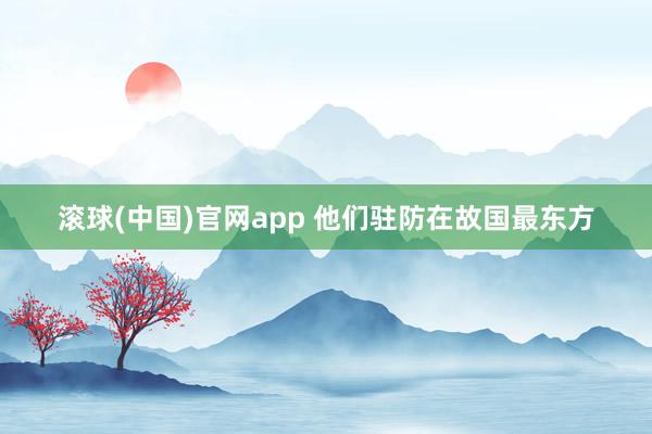 滚球(中国)官网app 他们驻防在故国最东方