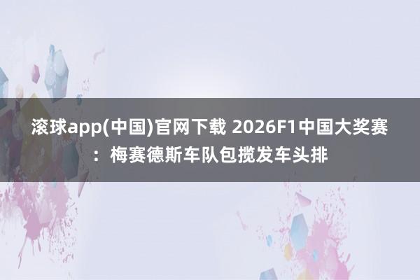 滚球app(中国)官网下载 2026F1中国大奖赛：梅赛德斯车队包揽发车头排