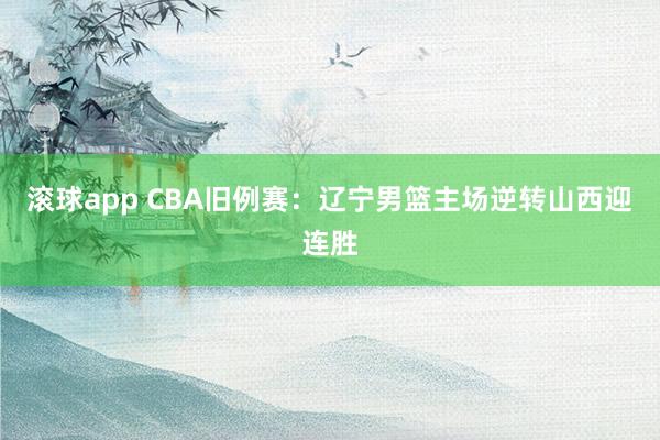 滚球app CBA旧例赛：辽宁男篮主场逆转山西迎连胜