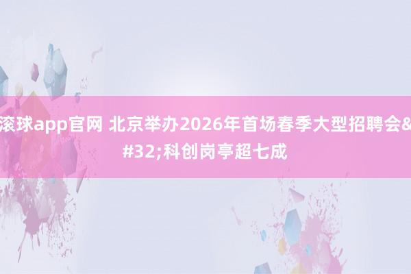 滚球app官网 北京举办2026年首场春季大型招聘会 科创岗亭超七成
