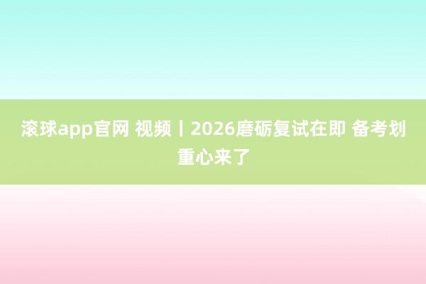 滚球app官网 视频丨2026磨砺复试在即 备考划重心来了