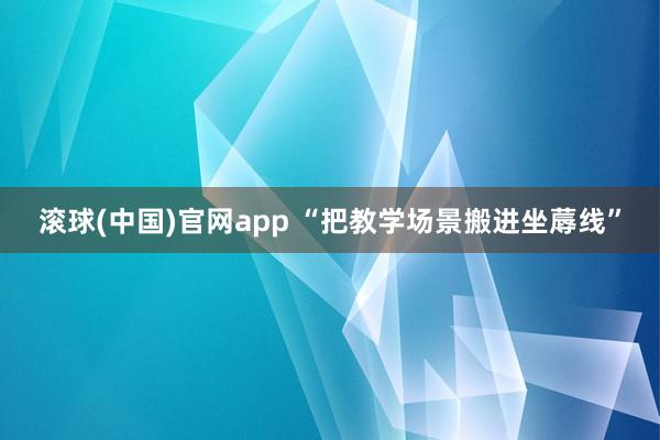滚球(中国)官网app “把教学场景搬进坐蓐线”