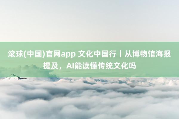 滚球(中国)官网app 文化中国行丨从博物馆海报提及，AI能读懂传统文化吗