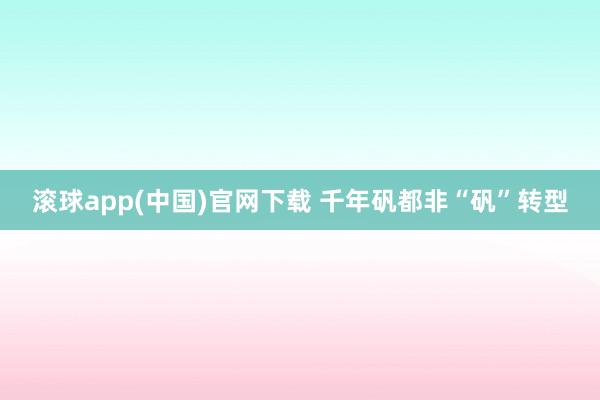 滚球app(中国)官网下载 千年矾都非“矾”转型