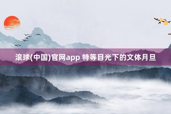 滚球(中国)官网app 特等目光下的文体月旦
