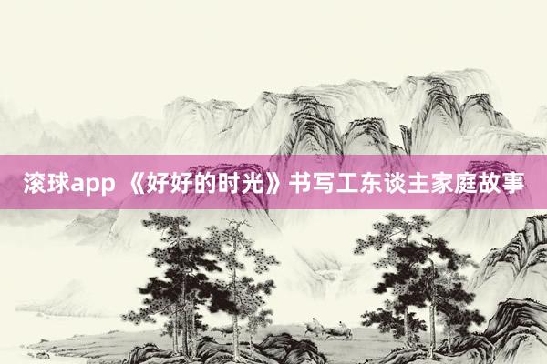 滚球app 《好好的时光》书写工东谈主家庭故事