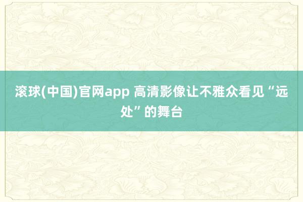 滚球(中国)官网app 高清影像让不雅众看见“远处”的舞台