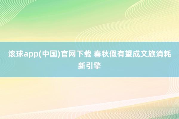 滚球app(中国)官网下载 春秋假有望成文旅消耗新引擎