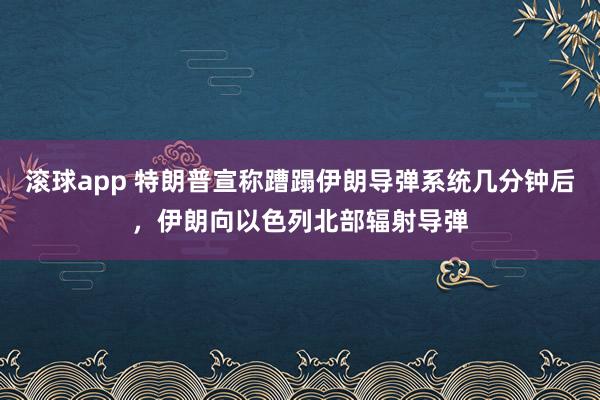 滚球app 特朗普宣称蹧蹋伊朗导弹系统几分钟后，伊朗向以色列北部辐射导弹