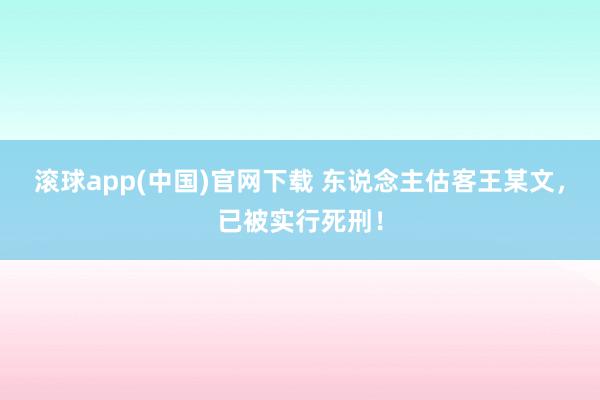 滚球app(中国)官网下载 东说念主估客王某文，已被实行死刑！