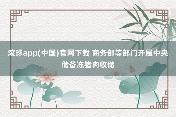 滚球app(中国)官网下载 商务部等部门开展中央储备冻猪肉收储