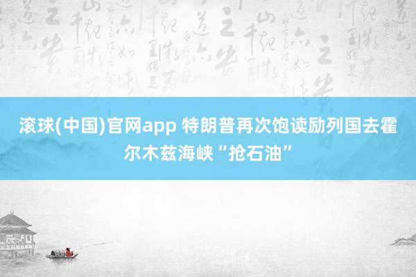 滚球(中国)官网app 特朗普再次饱读励列国去霍尔木兹海峡“抢石油”