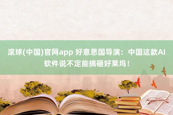 滚球(中国)官网app 好意思国导演：中国这款AI软件说不定能搞砸好莱坞！