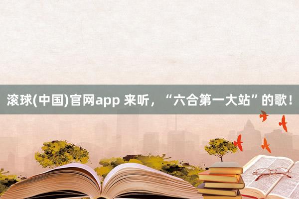 滚球(中国)官网app 来听，“六合第一大站”的歌！