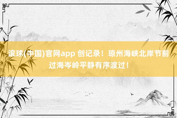 滚球(中国)官网app 创记录！琼州海峡北岸节前过海岑岭平静有序渡过！