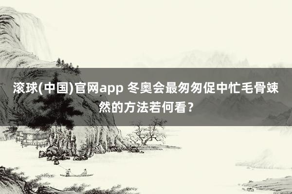 滚球(中国)官网app 冬奥会最匆匆促中忙毛骨竦然的方法若何看？