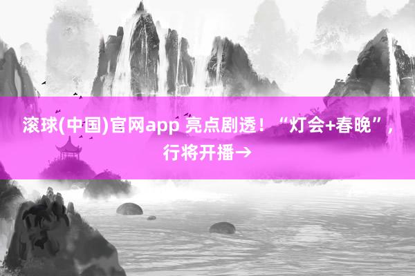 滚球(中国)官网app 亮点剧透！“灯会+春晚”，行将开播→