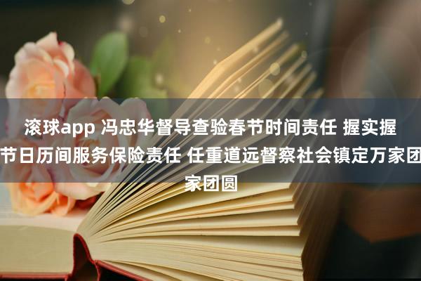 滚球app 冯忠华督导查验春节时间责任 握实握细节日历间服务保险责任 任重道远督察社会镇定万家团圆