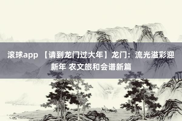 滚球app 【请到龙门过大年】龙门：流光溢彩迎新年 农文旅和会谱新篇