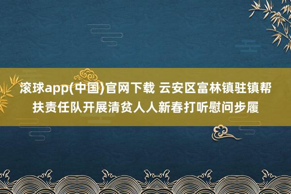 滚球app(中国)官网下载 云安区富林镇驻镇帮扶责任队开展清贫人人新春打听慰问步履