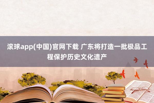 滚球app(中国)官网下载 广东将打造一批极品工程保护历史文化遗产