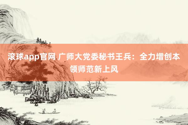 滚球app官网 广师大党委秘书王兵：全力增创本领师范新上风