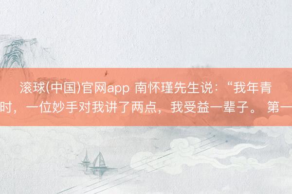 滚球(中国)官网app 南怀瑾先生说:“我年青时,一位妙手对我讲了两点,我受益一辈子。 第一