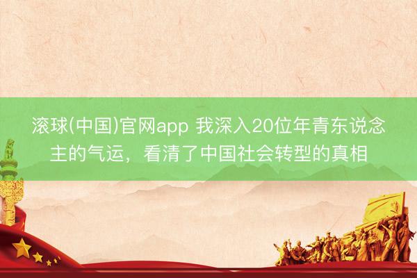 滚球(中国)官网app 我深入20位年青东说念主的气运，看清了中国社会转型的真相