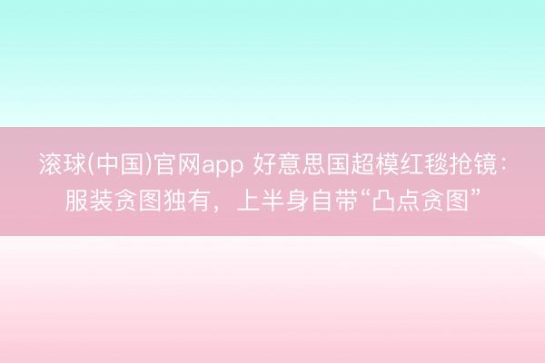 滚球(中国)官网app 好意思国超模红毯抢镜:服装贪图独有,上半身自带“凸点贪图”