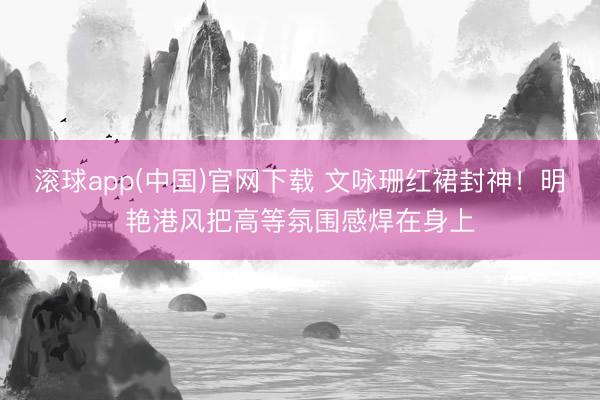 滚球app(中国)官网下载 文咏珊红裙封神！明艳港风把高等氛围感焊在身上