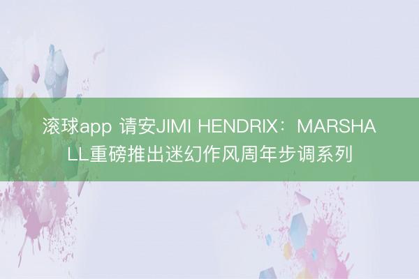 滚球app 请安JIMI HENDRIX：MARSHALL重磅推出迷幻作风周年步调系列