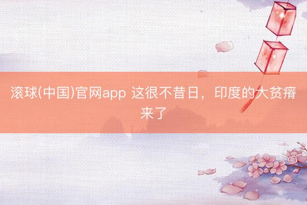 滚球(中国)官网app 这很不昔日，印度的大贫瘠来了