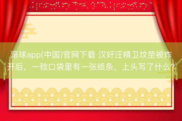 滚球app(中国)官网下载 汉奸汪精卫坟茔被炸开后，一稔口袋里有一张纸条，上头写了什么？