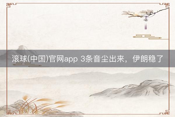 滚球(中国)官网app 3条音尘出来，伊朗稳了