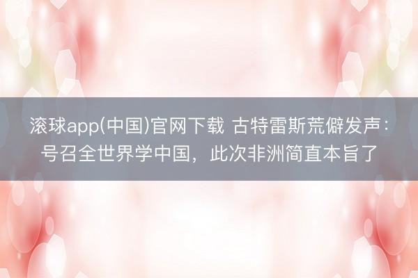 滚球app(中国)官网下载 古特雷斯荒僻发声：号召全世界学中国，此次非洲简直本旨了