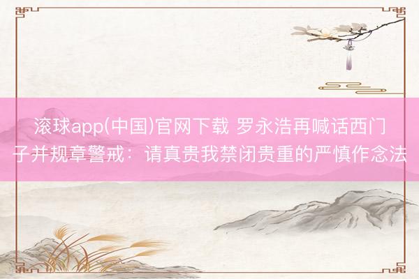 滚球app(中国)官网下载 罗永浩再喊话西门子并规章警戒:请真贵我禁闭贵重的严慎作念法