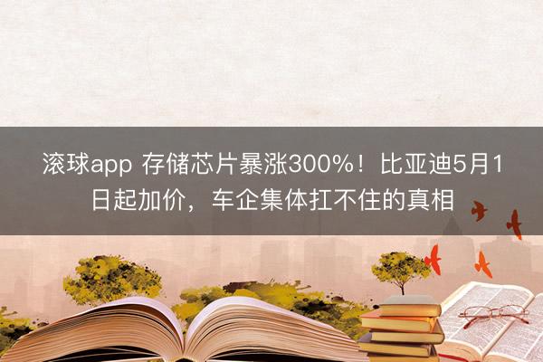 滚球app 存储芯片暴涨300%!比亚迪5月1日起加价,车企集体扛不住的真相