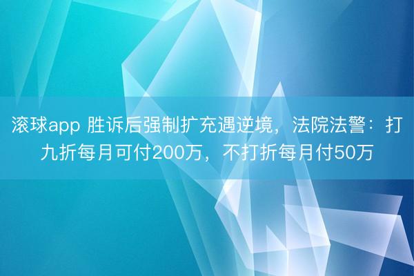 滚球app 胜诉后强制扩充遇逆境,法院法警:打九折每月可付200万,不打折每月付50万