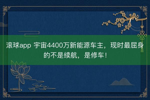 滚球app 宇宙4400万新能源车主，现时最屈身的不是续航，是修车！