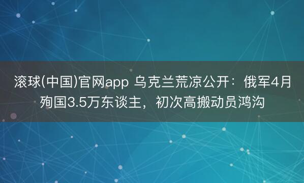 滚球(中国)官网app 乌克兰荒凉公开:俄军4月殉国3.5万东谈主,初次高搬动员鸿沟