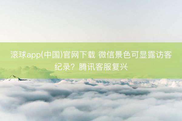 滚球app(中国)官网下载 微信景色可显露访客纪录？腾讯客服复兴
