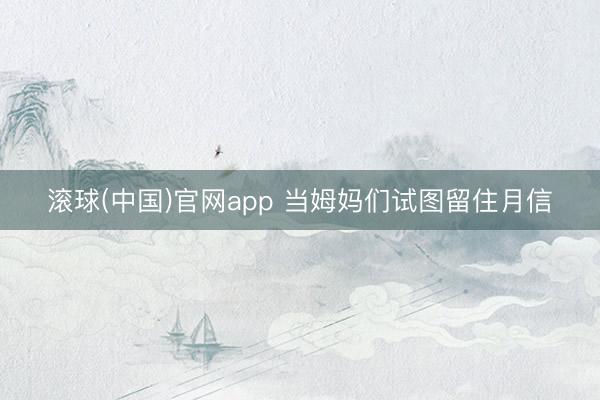 滚球(中国)官网app 当姆妈们试图留住月信