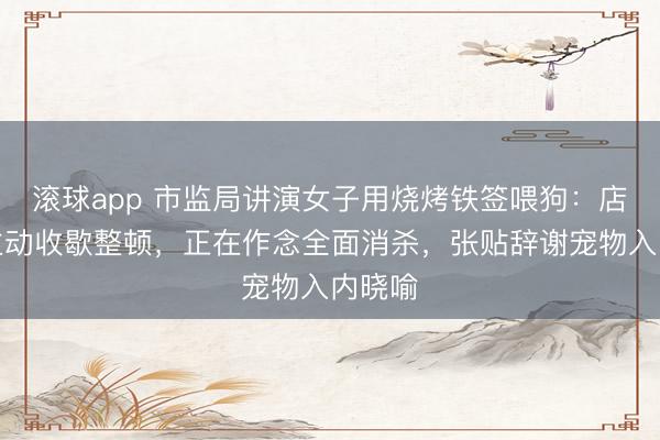滚球app 市监局讲演女子用烧烤铁签喂狗：店主已主动收歇整顿，正在作念全面消杀，张贴辞谢宠物入内晓喻