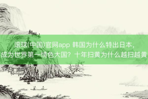滚球(中国)官网app 韩国为什么特出日本，成为世界第一情色大国？十年扫黄为什么越扫越黄