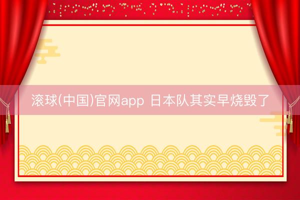滚球(中国)官网app 日本队其实早烧毁了