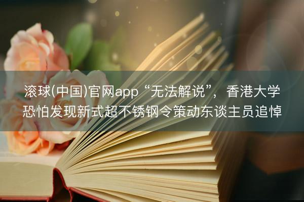 滚球(中国)官网app “无法解说”，香港大学恐怕发现新式超不锈钢令策动东谈主员追悼