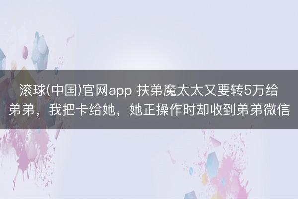 滚球(中国)官网app 扶弟魔太太又要转5万给弟弟，我把卡给她，她正操作时却收到弟弟微信