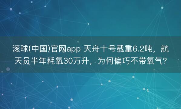 滚球(中国)官网app 天舟十号载重6.2吨，航天员半年耗氧30万升，为何偏巧不带氧气？