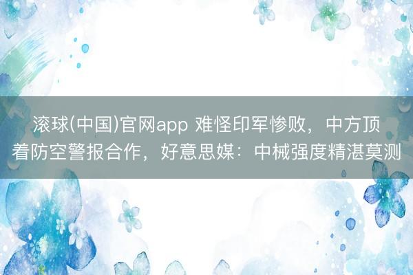 滚球(中国)官网app 难怪印军惨败，中方顶着防空警报合作，好意思媒：中械强度精湛莫测